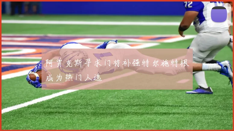 阿贾克斯寻求门将补强特尔施特根成为热门人选