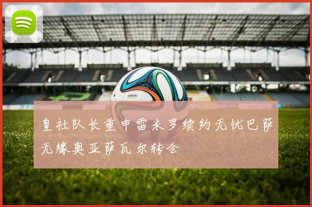 皇社队长重申雷米罗续约无忧巴萨无缘奥亚萨瓦尔转会